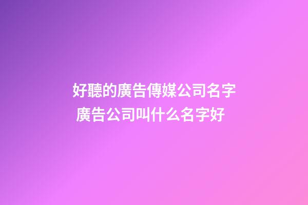 好聽的廣告傳媒公司名字 廣告公司叫什么名字好-第1張-公司起名-玄機派